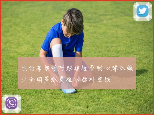 杰伦布朗呼吁球迷给予耐心球队缺少全明星球员难以弥补空缺