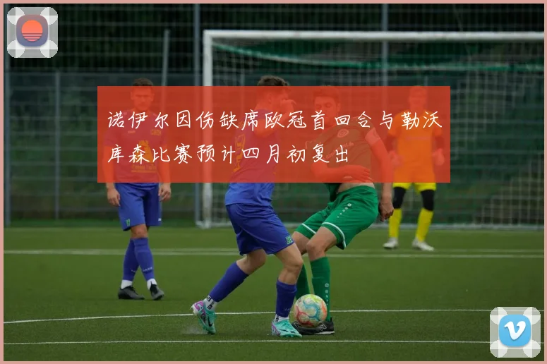 诺伊尔因伤缺席欧冠首回合与勒沃库森比赛预计四月初复出