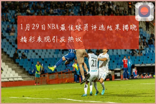 1月29日NBA最佳球员评选结果揭晓精彩表现引发热议