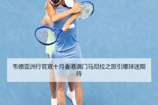 韦德亚洲行官宣十月香港澳门马尼拉之旅引爆球迷期待
